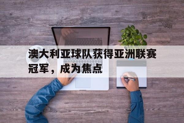 澳大利亚球队获得亚洲联赛冠军,成为焦点