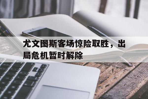 尤文图斯客场惊险取胜,出局危机暂时解除的简单介绍
