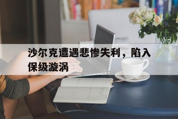 沙尔克遭遇悲惨失利，陷入保级漩涡的简单介绍