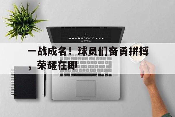 关于一战成名!球员们奋勇拼搏,荣耀在即的信息