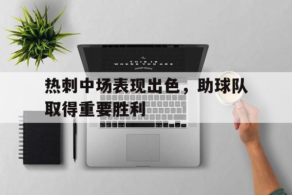 热刺中场表现出色，助球队取得重要胜利的简单介绍