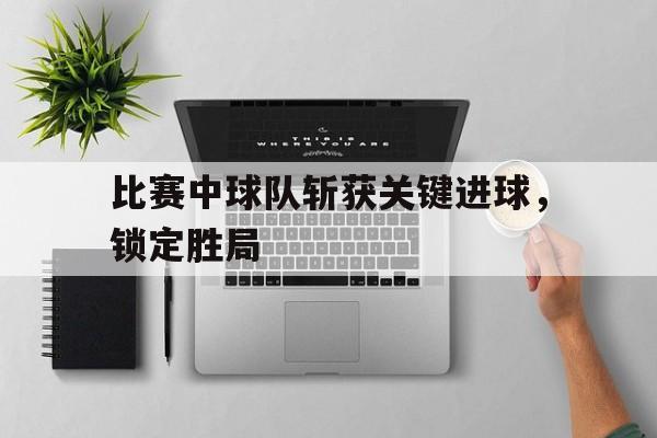 比赛中球队斩获关键进球，锁定胜局