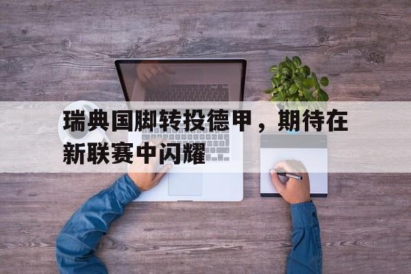 瑞典国脚转投德甲，期待在新联赛中闪耀